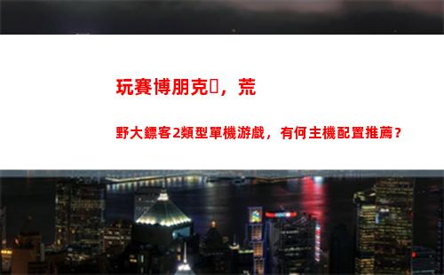 玩賽博朋克，荒野大鏢客2類型單機游戲，有何主機配置推薦？(荒野亂斗賽博朋克)
